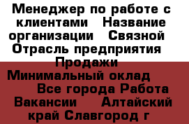 Менеджер по работе с клиентами › Название организации ­ Связной › Отрасль предприятия ­ Продажи › Минимальный оклад ­ 25 000 - Все города Работа » Вакансии   . Алтайский край,Славгород г.